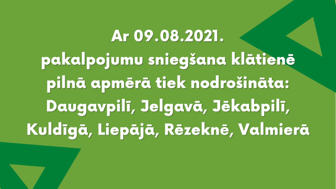 r 09.08.2021. pakalpojumu sniegšana klātienē pilnā apmērā tiek nodrošināta: Daugavpilī, Jelgavā, Jēkabpilī, Kuldīgā, Liepājā, Rēzeknē, Valmierā